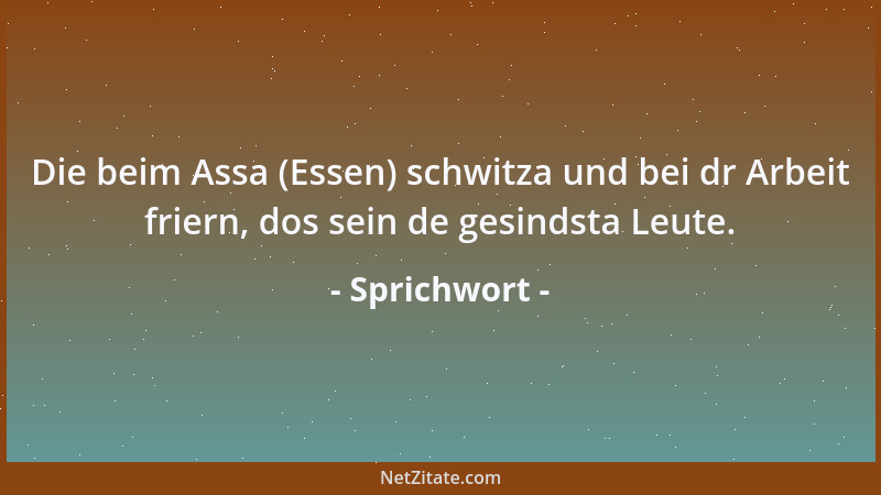 Sprichwort - Die beim Assa (Essen) schwitza und bei dr Arbeit friern, dos sein de gesindsta Leute....