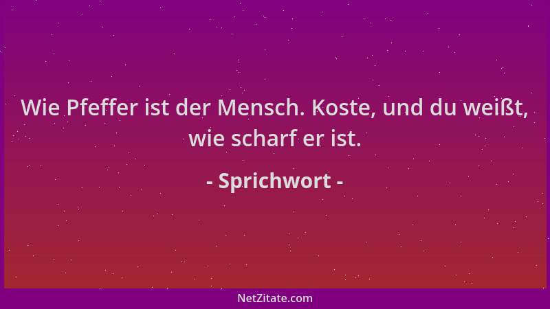 Sprichwort - Wie Pfeffer ist der Mensch. Koste, und du weißt, wie scharf er ist....