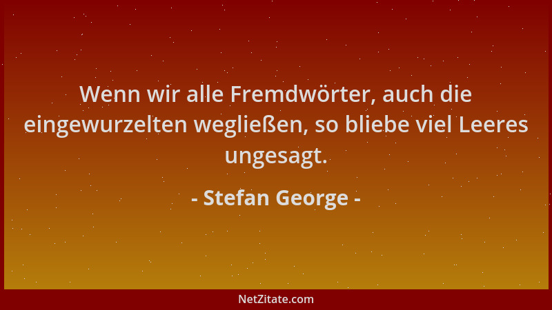 Stefan George - Wenn wir alle Fremdwörter, auch die eingewurzelten wegließen, so bliebe viel Leeres ungesagt....