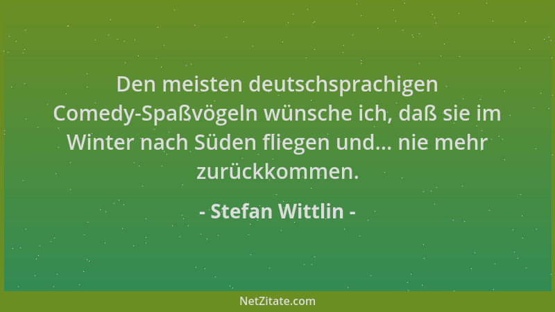 Stefan Wittlin - Den meisten deutschsprachigen Comedy-Spaßvögeln wünsche ich, daß sie im Winter nach Süden fliegen und... n...