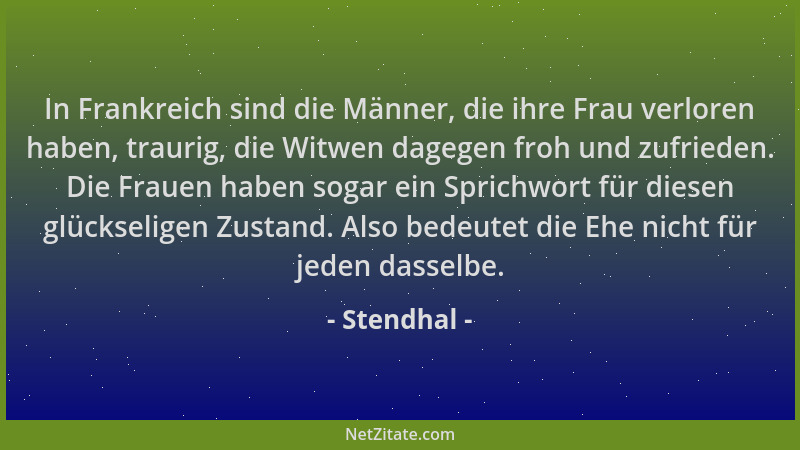 Stendhal - In Frankreich sind die Männer, die ihre Frau verloren haben, traurig, die Witwen dagegen froh und zufrieden. Die...