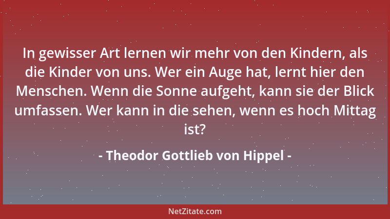 Theodor Gottlieb von Hippel - In gewisser Art lernen wir mehr von den Kindern, als die Kinder von uns. Wer ein Auge hat, le...