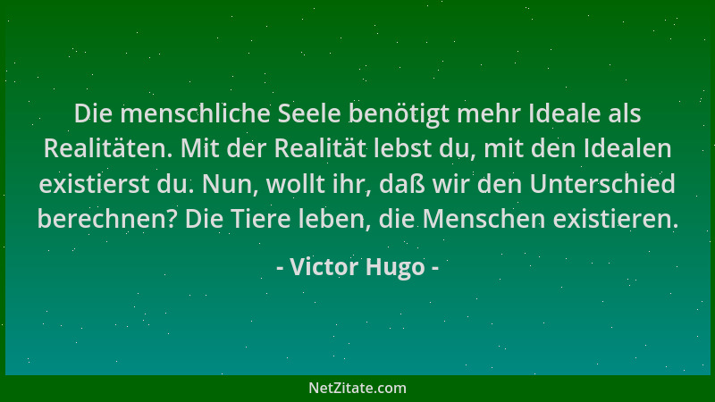 Victor Hugo - Die menschliche Seele benötigt mehr Ideale als Realitäten. Mit der Realität lebst du, mit den Idealen existie...