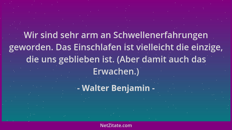 Walter Benjamin - Wir sind sehr arm an Schwellenerfahrungen geworden. Das Einschlafen ist vielleicht die einzige, die uns g...