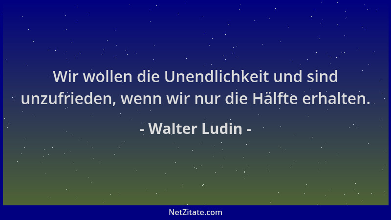 Walter Ludin - Wir wollen die Unendlichkeit und sind unzufrieden, wenn wir nur die Hälfte erhalten....