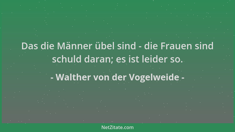 Walther von der Vogelweide - Das die Männer übel sind - die Frauen sind schuld daran; es ist leider so....