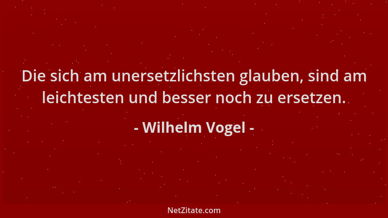 Wilhelm Vogel - Die sich am unersetzlichsten glauben, sind am leichtesten und besser noch zu ersetzen....