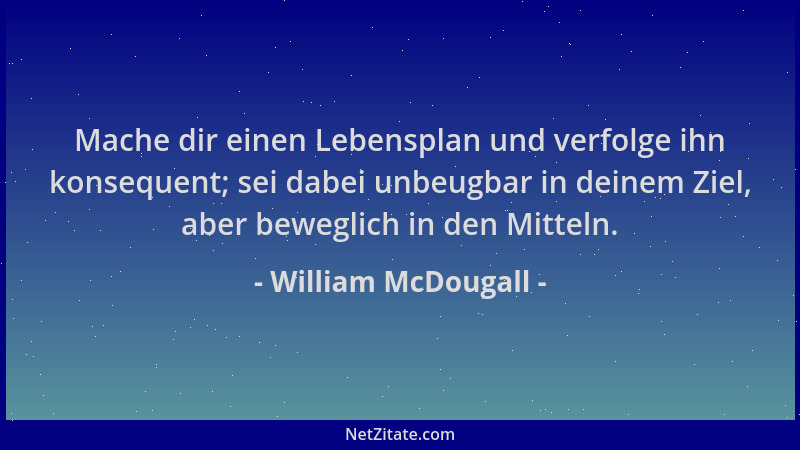 William McDougall - Mache dir einen Lebensplan und verfolge ihn konsequent; sei dabei unbeugbar in deinem Ziel, aber bewegl...