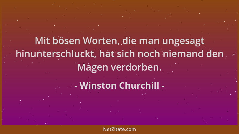 Winston Churchill - Mit bösen Worten, die man ungesagt hinunterschluckt, hat sich noch niemand den Magen verdorben....
