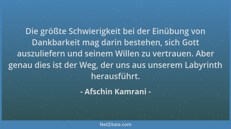Afschin Kamrani - Die größte Schwierigkeit bei der Einübung von Dankbarkeit mag darin bestehen, sich Gott auszuliefern und...