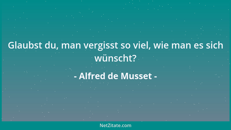 Alfred de Musset - Glaubst du, man vergisst so viel, wie man es sich wünscht?...