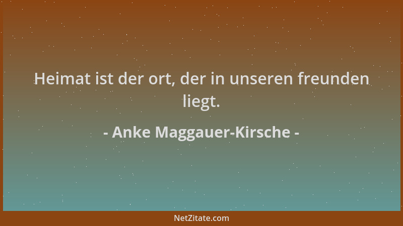 Anke Maggauer-Kirsche - Heimat ist der ort, der in unseren freunden liegt....