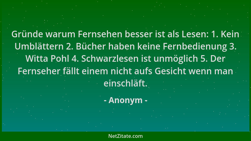 Anonym - Gründe warum Fernsehen besser ist als Lesen: 1. Kein Umblättern 2. Bücher haben keine Fernbedienung 3. Witta Pohl...