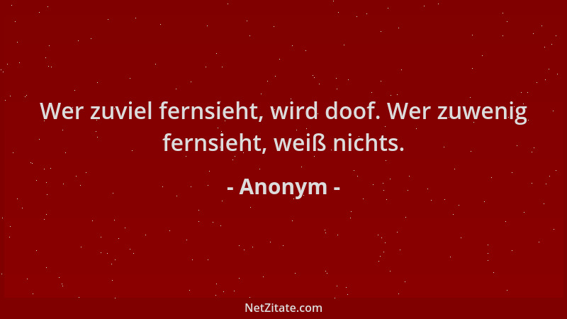 Anonym - Wer zuviel fernsieht, wird doof. Wer zuwenig fernsieht, weiß nichts....