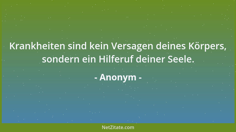 Anonym - Krankheiten sind kein Versagen deines Körpers, sondern ein Hilferuf deiner Seele....