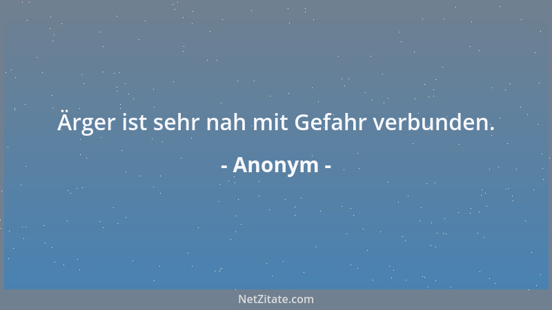 Anonym - Ärger ist sehr nah mit Gefahr verbunden....