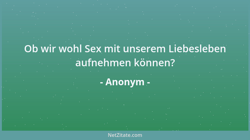 Anonym - Ob wir wohl Sex mit unserem Liebesleben aufnehmen können?...
