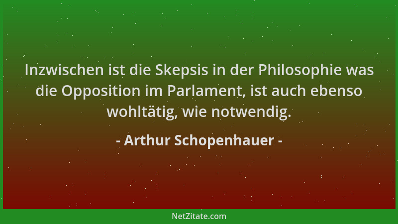 Arthur Schopenhauer - Inzwischen ist die Skepsis in der Philosophie was die Opposition im Parlament, ist auch ebenso wohltä...