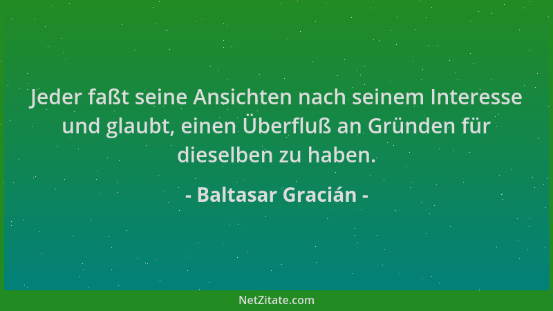 Baltasar Gracián - Jeder faßt seine Ansichten nach seinem Interesse und glaubt, einen Überfluß an Gründen für dieselben zu...