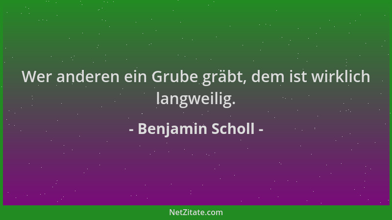Benjamin Scholl - Wer anderen ein Grube gräbt, dem ist wirklich langweilig....