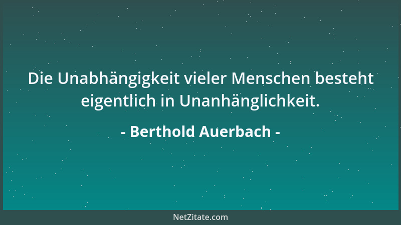 Berthold Auerbach - Die Unabhängigkeit vieler Menschen besteht eigentlich in Unanhänglichkeit....