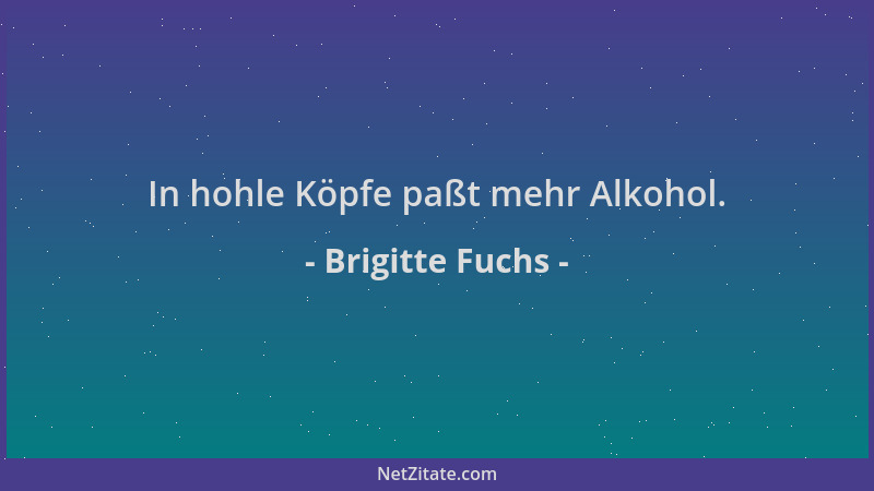 Brigitte Fuchs - In hohle Köpfe paßt mehr Alkohol....