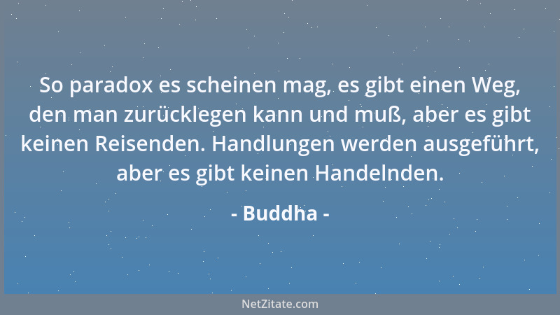 Buddha - So paradox es scheinen mag, es gibt einen Weg, den man zurücklegen kann und muß, aber es gibt keinen Reisenden. Ha...