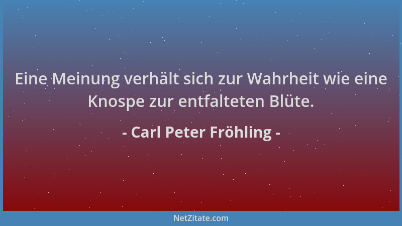 Carl Peter Fröhling - Eine Meinung verhält sich zur Wahrheit wie eine Knospe zur entfalteten Blüte....