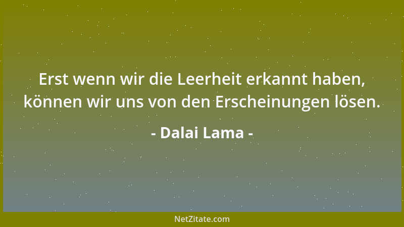 Dalai Lama - Erst wenn wir die Leerheit erkannt haben, können wir uns von den Erscheinungen lösen....