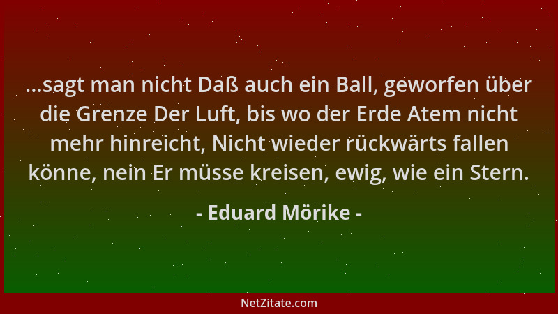 Eduard Mörike - ...sagt man nicht Daß auch ein Ball, geworfen über die Grenze Der Luft, bis wo der Erde Atem nicht mehr hin...