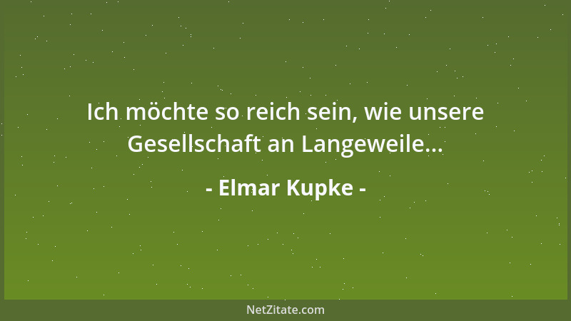 Elmar Kupke - Ich möchte so reich sein, wie unsere Gesellschaft an Langeweile......