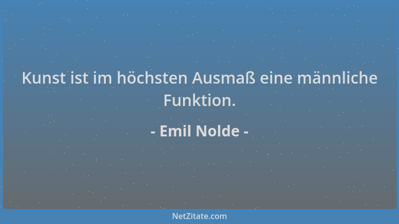 Emil Nolde - Kunst ist im höchsten Ausmaß eine männliche Funktion....