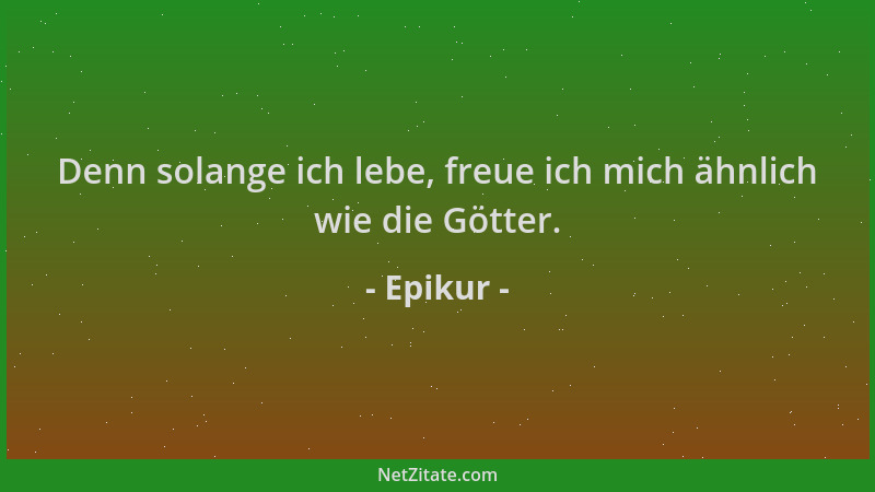 Epikur - Denn solange ich lebe, freue ich mich ähnlich wie die Götter....
