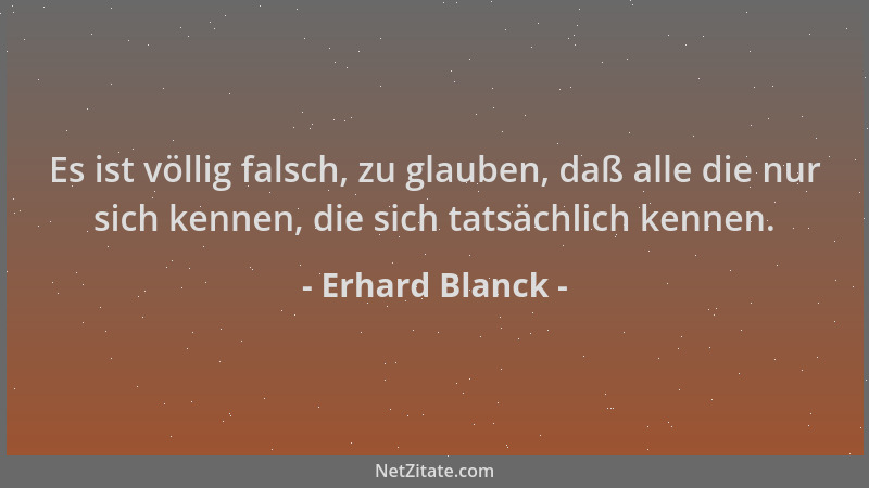 Erhard Blanck - Es ist völlig falsch, zu glauben, daß alle die nur sich kennen, die sich tatsächlich kennen....