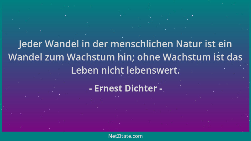 Ernest Dichter - Jeder Wandel in der menschlichen Natur ist ein Wandel zum Wachstum hin; ohne Wachstum ist das Leben nicht...