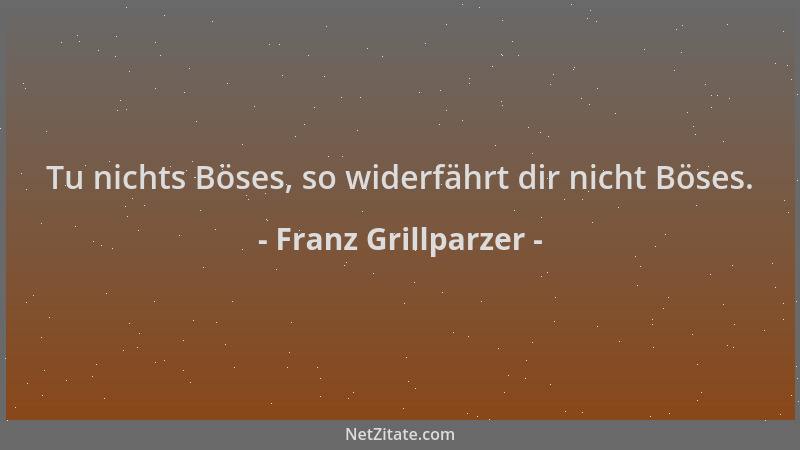 Franz Grillparzer - Tu nichts Böses, so widerfährt dir nicht Böses....