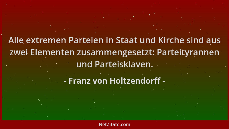 Franz von Holtzendorff - Alle extremen Parteien in Staat und Kirche sind aus zwei Elementen zusammengesetzt: Parteityrannen...