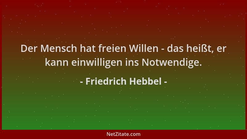 Friedrich Hebbel - Der Mensch hat freien Willen - das heißt, er kann einwilligen ins Notwendige....