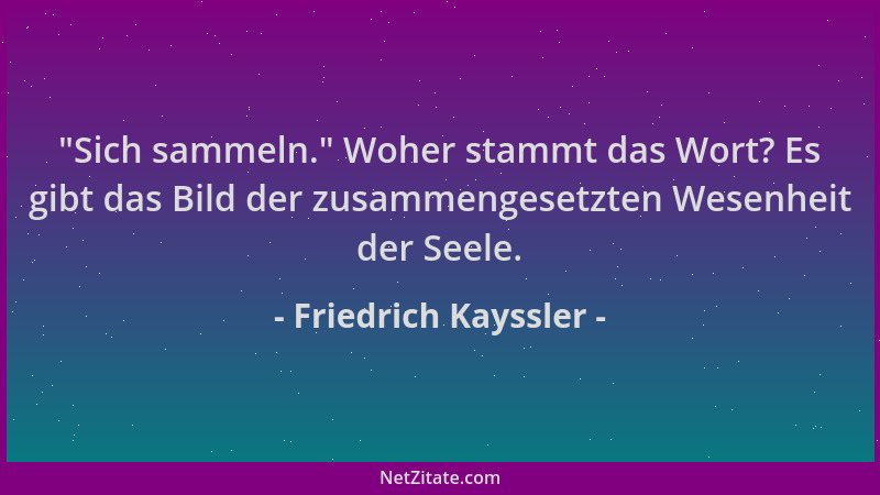 Friedrich Kayssler -  "Sich sammeln. " Woher stammt das Wort? Es gibt das Bild der zusammengesetzten Wesenheit der Seele....