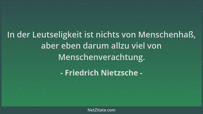 Friedrich Nietzsche - In der Leutseligkeit ist nichts von Menschenhaß, aber eben darum allzu viel von Menschenverachtung....