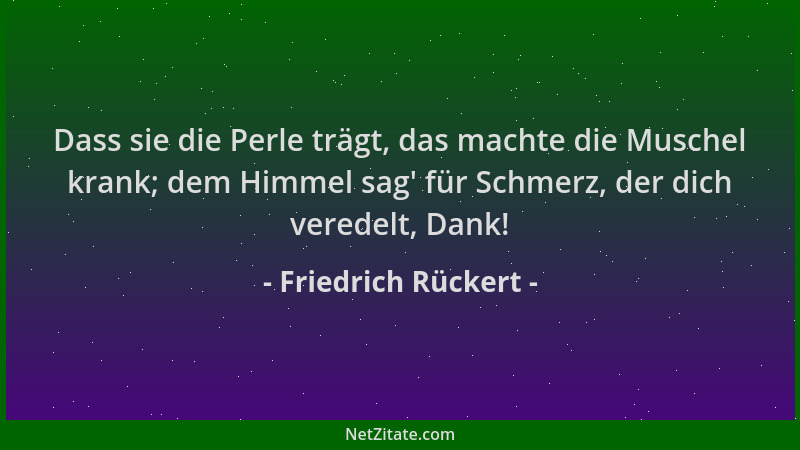 Friedrich Rückert - Dass sie die Perle trägt, das machte die Muschel krank; dem Himmel sag ' für Schmerz, der dich veredelt,...