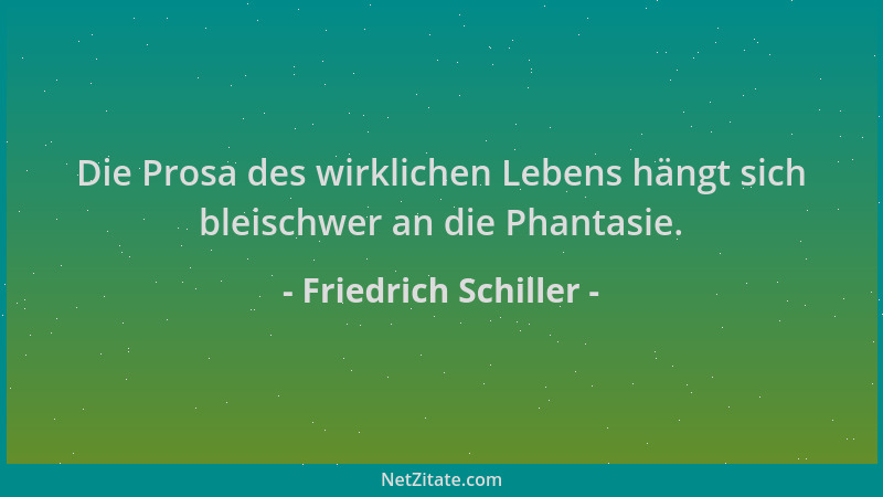 Friedrich Schiller - Die Prosa des wirklichen Lebens hängt sich bleischwer an die Phantasie....