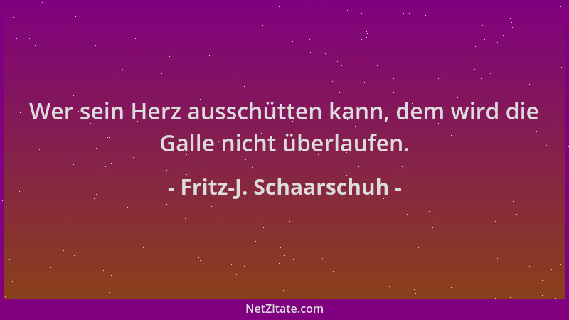 Fritz-J. Schaarschuh - Wer sein Herz ausschütten kann, dem wird die Galle nicht überlaufen....