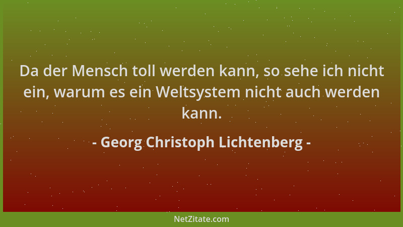 Georg Christoph Lichtenberg - Da der Mensch toll werden kann, so sehe ich nicht ein, warum es ein Weltsystem nicht auch wer...