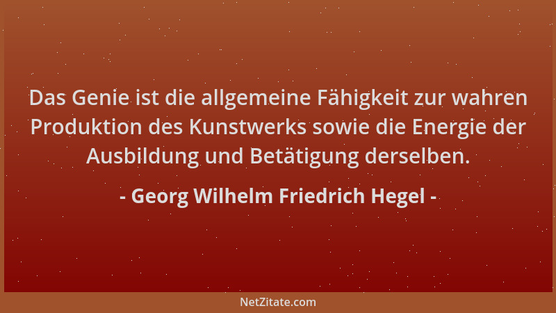 Georg Wilhelm Friedrich Hegel - Das Genie ist die allgemeine Fähigkeit zur wahren Produktion des Kunstwerks sowie die Energ...