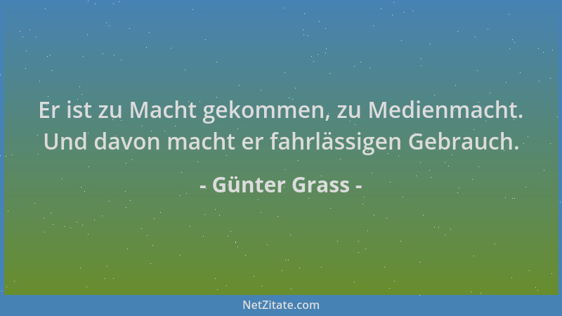 Günter Grass - Er ist zu Macht gekommen, zu Medienmacht. Und davon macht er fahrlässigen Gebrauch....