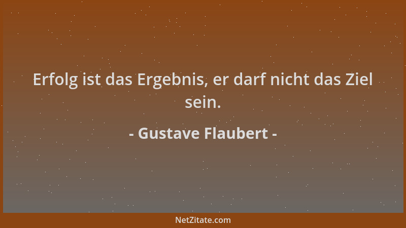 Gustave Flaubert - Erfolg ist das Ergebnis, er darf nicht das Ziel sein....