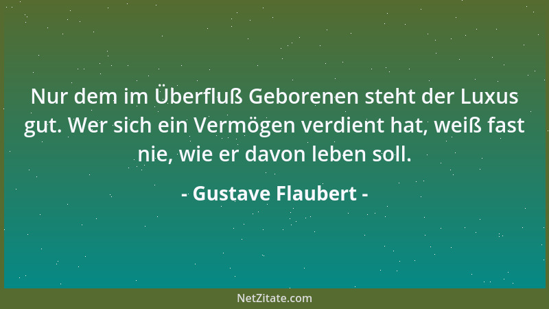 Gustave Flaubert - Nur dem im Überfluß Geborenen steht der Luxus gut. Wer sich ein Vermögen verdient hat, weiß fast nie, wi...