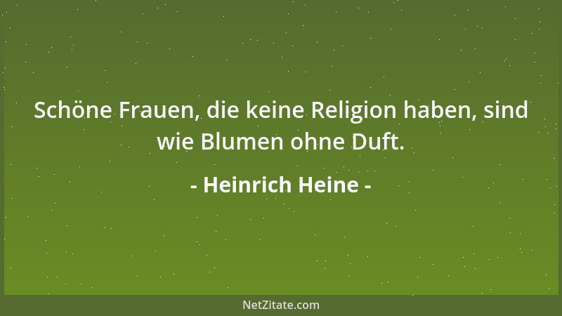 Heinrich Heine - Schöne Frauen, die keine Religion haben, sind wie Blumen ohne Duft....