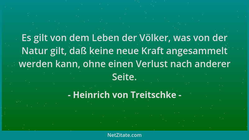 Heinrich von Treitschke - Es gilt von dem Leben der Völker, was von der Natur gilt, daß keine neue Kraft angesammelt werden...